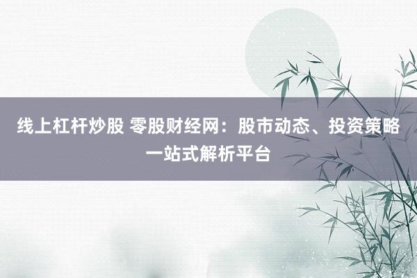 线上杠杆炒股 零股财经网：股市动态、投资策略一站式解析平台