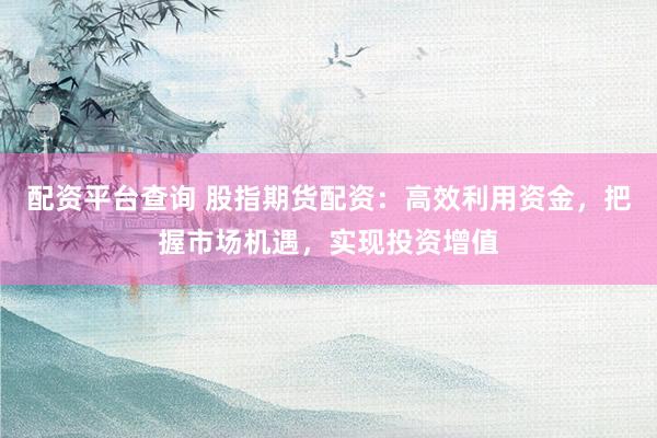 配资平台查询 股指期货配资：高效利用资金，把握市场机遇，实现投资增值