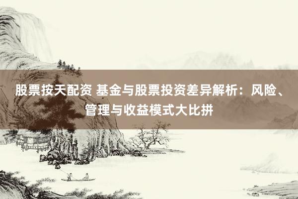 股票按天配资 基金与股票投资差异解析：风险、管理与收益模式大比拼