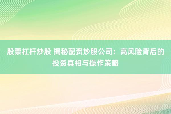 股票杠杆炒股 揭秘配资炒股公司：高风险背后的投资真相与操作策略
