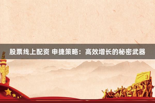 股票线上配资 申捷策略：高效增长的秘密武器
