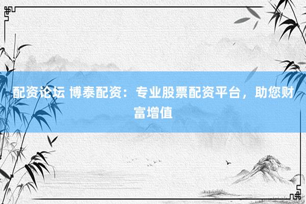 配资论坛 博泰配资：专业股票配资平台，助您财富增值