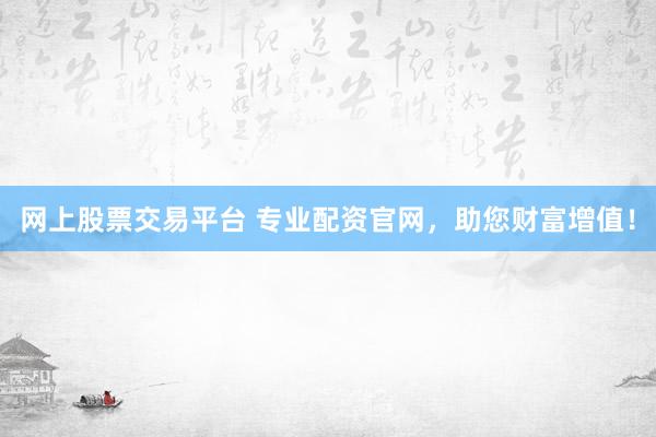 网上股票交易平台 专业配资官网，助您财富增值！