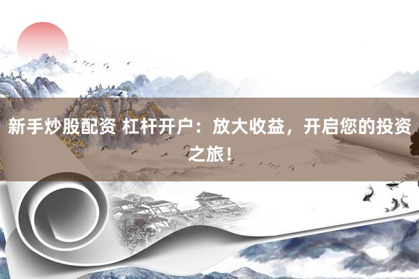 新手炒股配资 杠杆开户：放大收益，开启您的投资之旅！