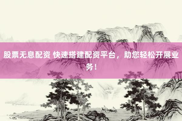 股票无息配资 快速搭建配资平台，助您轻松开展业务！