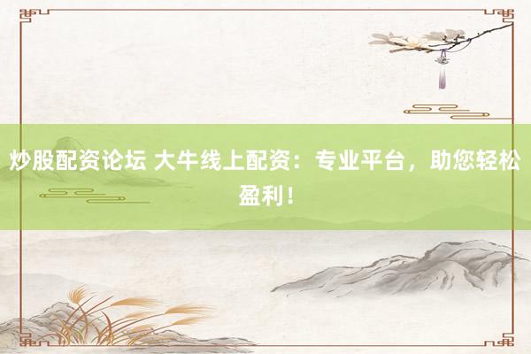 炒股配资论坛 大牛线上配资：专业平台，助您轻松盈利！