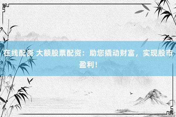 在线配资 大额股票配资：助您撬动财富，实现股市盈利！
