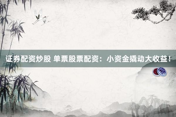证券配资炒股 单票股票配资：小资金撬动大收益！