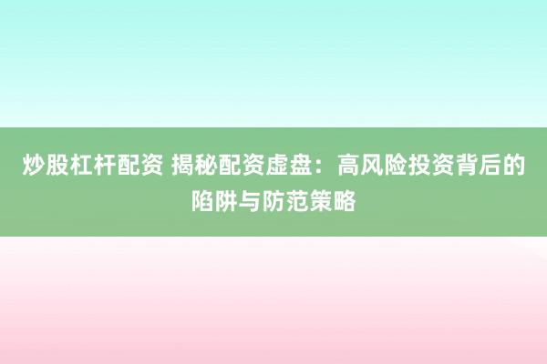 炒股杠杆配资 揭秘配资虚盘：高风险投资背后的陷阱与防范策略