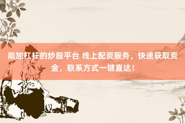 能加杠杆的炒股平台 线上配资服务，快速获取资金，联系方式一键直达！