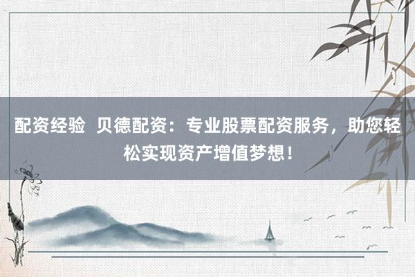 配资经验  贝德配资：专业股票配资服务，助您轻松实现资产增值梦想！