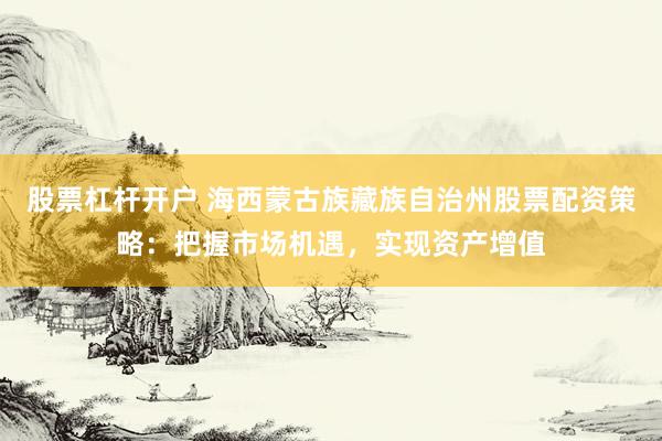 股票杠杆开户 海西蒙古族藏族自治州股票配资策略：把握市场机遇，实现资产增值