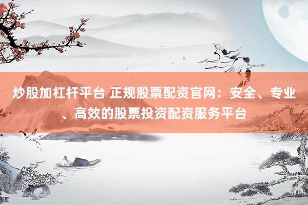 炒股加杠杆平台 正规股票配资官网：安全、专业、高效的股票投资配资服务平台