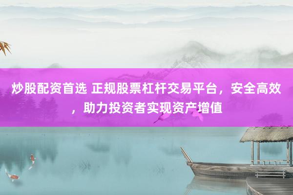 炒股配资首选 正规股票杠杆交易平台，安全高效，助力投资者实现资产增值