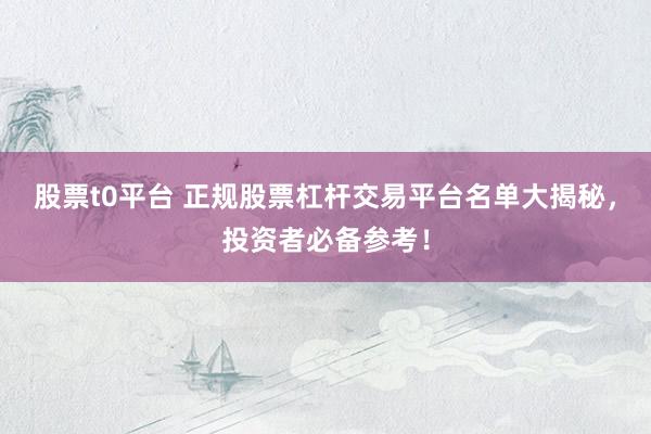 股票t0平台 正规股票杠杆交易平台名单大揭秘，投资者必备参考！