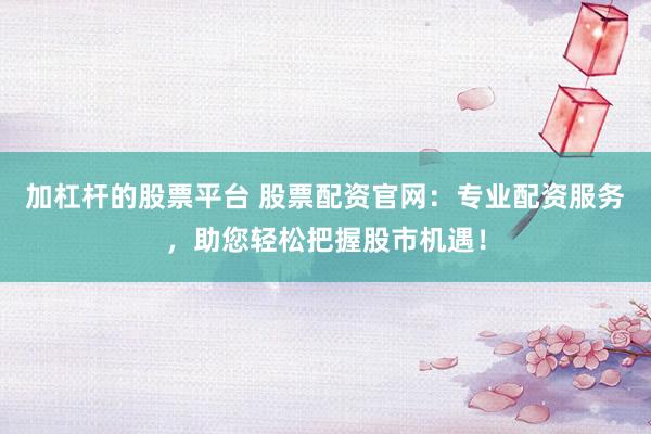 加杠杆的股票平台 股票配资官网：专业配资服务，助您轻松把握股市机遇！