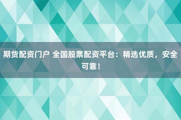 期货配资门户 全国股票配资平台：精选优质，安全可靠！