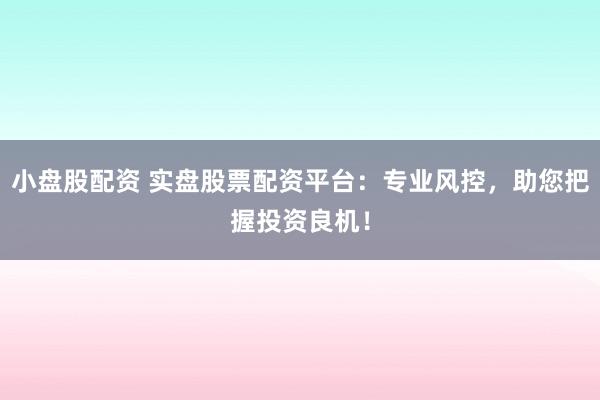 小盘股配资 实盘股票配资平台：专业风控，助您把握投资良机！