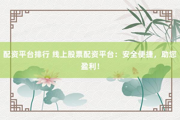 配资平台排行 线上股票配资平台：安全便捷，助您盈利！