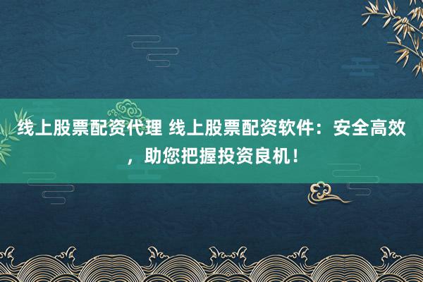 线上股票配资代理 线上股票配资软件：安全高效，助您把握投资良机！