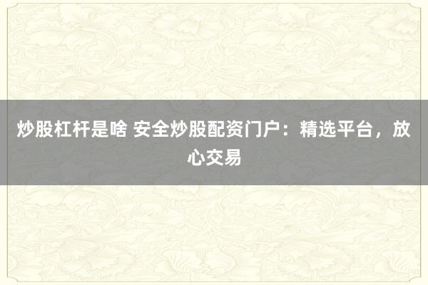 炒股杠杆是啥 安全炒股配资门户：精选平台，放心交易