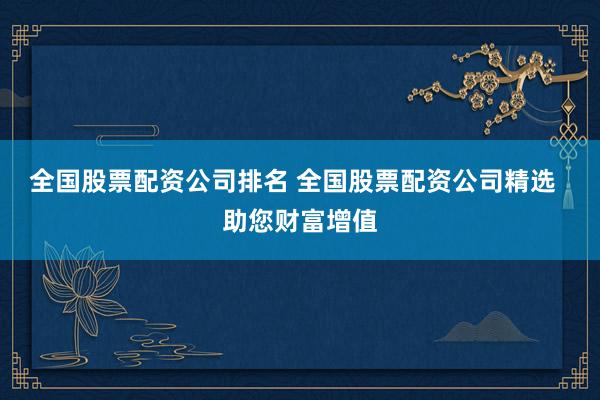 全国股票配资公司排名 全国股票配资公司精选  助您财富增值