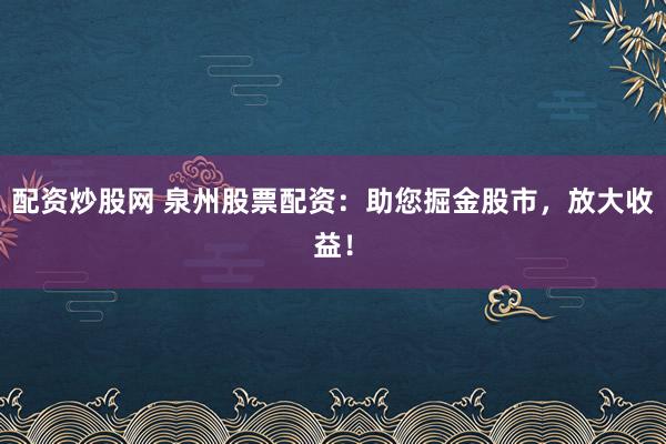配资炒股网 泉州股票配资：助您掘金股市，放大收益！