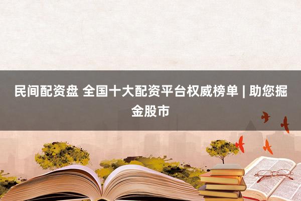 民间配资盘 全国十大配资平台权威榜单 | 助您掘金股市