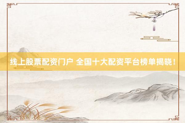 线上股票配资门户 全国十大配资平台榜单揭晓！