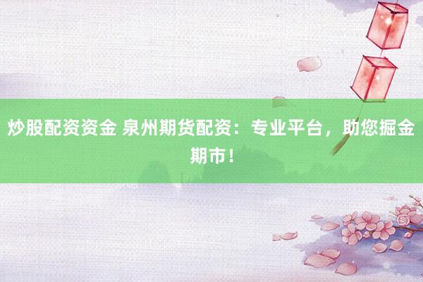 炒股配资资金 泉州期货配资：专业平台，助您掘金期市！