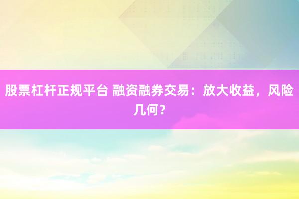股票杠杆正规平台 融资融券交易：放大收益，风险几何？