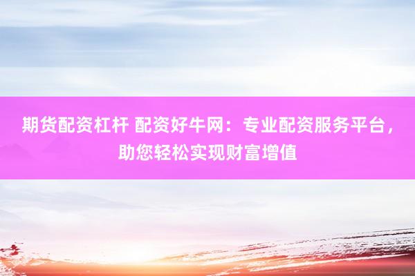 期货配资杠杆 配资好牛网：专业配资服务平台，助您轻松实现财富增值