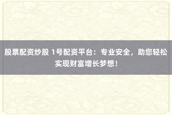 股票配资炒股 1号配资平台：专业安全，助您轻松实现财富增长梦想！