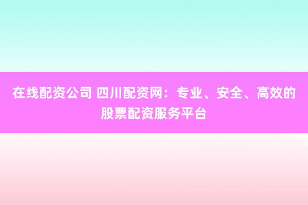 在线配资公司 四川配资网：专业、安全、高效的股票配资服务平台