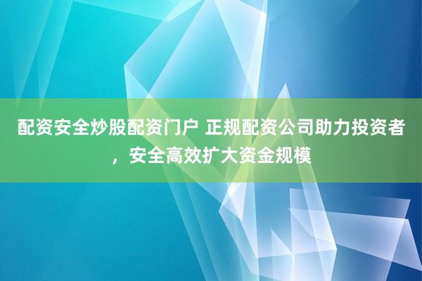 配资安全炒股配资门户 正规配资公司助力投资者，安全高效扩大资金规模