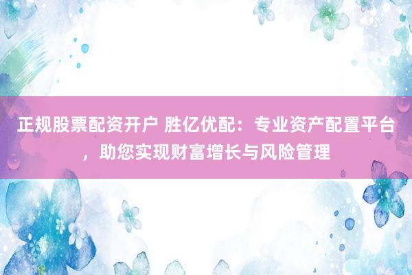 正规股票配资开户 胜亿优配：专业资产配置平台，助您实现财富增长与风险管理