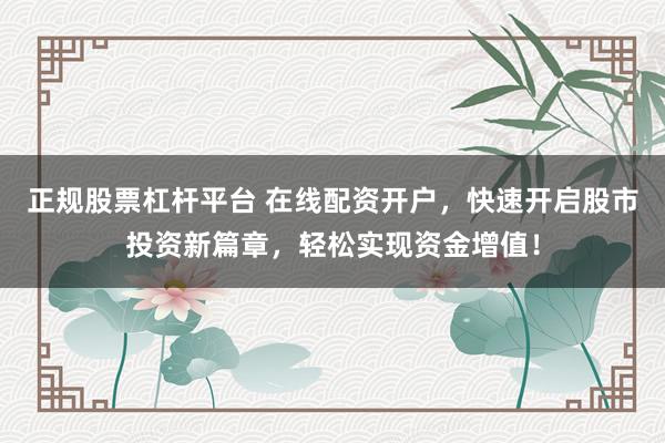 正规股票杠杆平台 在线配资开户，快速开启股市投资新篇章，轻松实现资金增值！