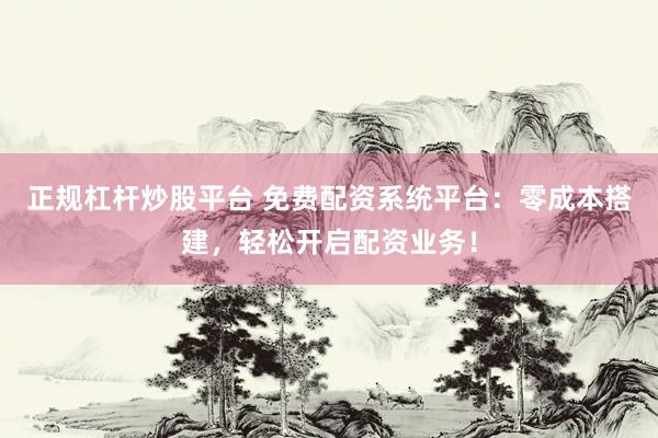 正规杠杆炒股平台 免费配资系统平台：零成本搭建，轻松开启配资业务！
