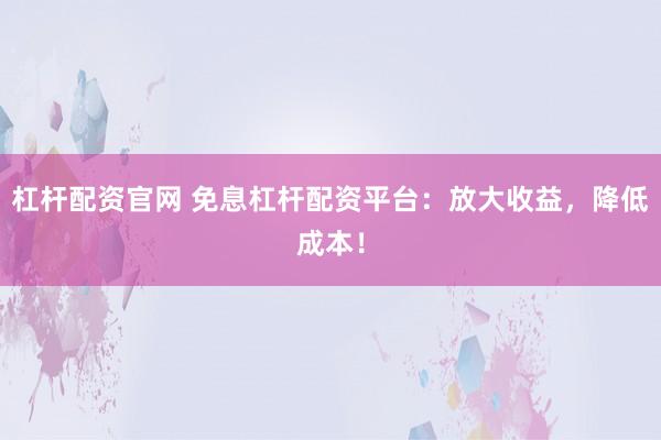 杠杆配资官网 免息杠杆配资平台：放大收益，降低成本！