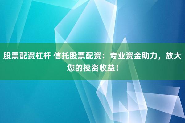 股票配资杠杆 信托股票配资：专业资金助力，放大您的投资收益！