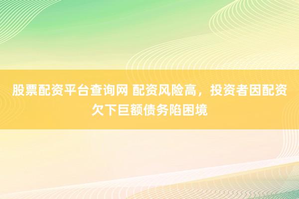 股票配资平台查询网 配资风险高，投资者因配资欠下巨额债务陷困境