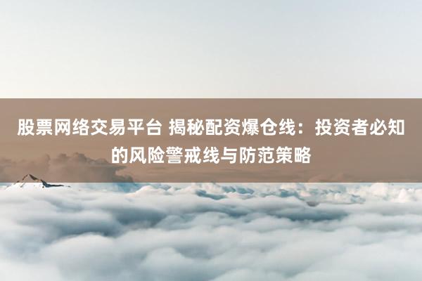 股票网络交易平台 揭秘配资爆仓线：投资者必知的风险警戒线与防范策略