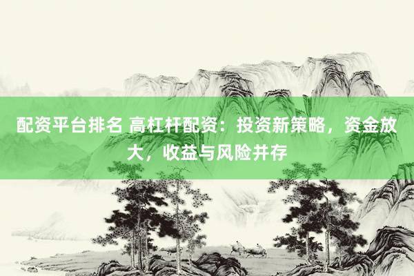 配资平台排名 高杠杆配资：投资新策略，资金放大，收益与风险并存