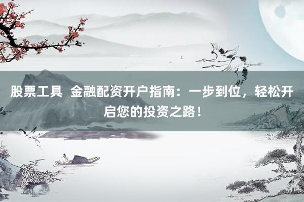 股票工具  金融配资开户指南：一步到位，轻松开启您的投资之路！