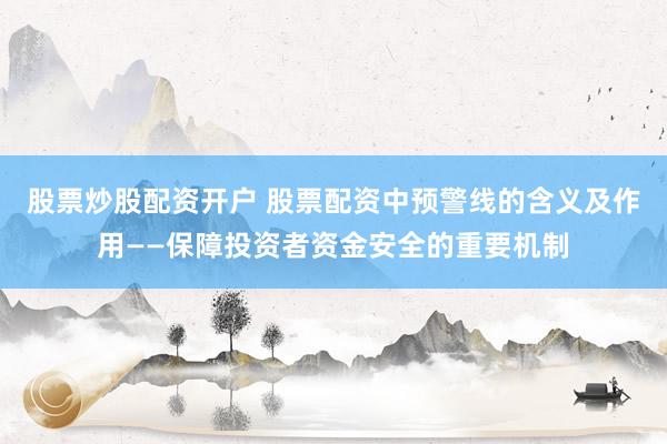 股票炒股配资开户 股票配资中预警线的含义及作用——保障投资者资金安全的重要机制