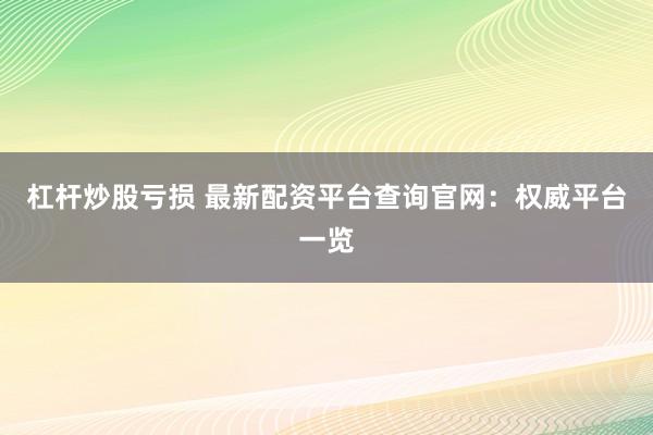 杠杆炒股亏损 最新配资平台查询官网：权威平台一览