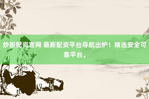 炒股配资官网 最新配资平台导航出炉！精选安全可靠平台。