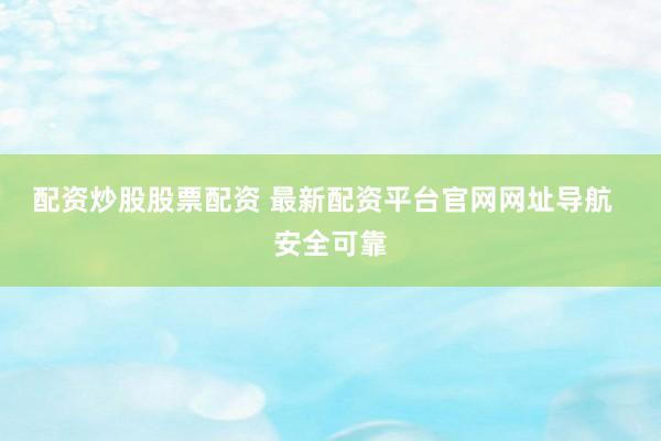 配资炒股股票配资 最新配资平台官网网址导航  安全可靠