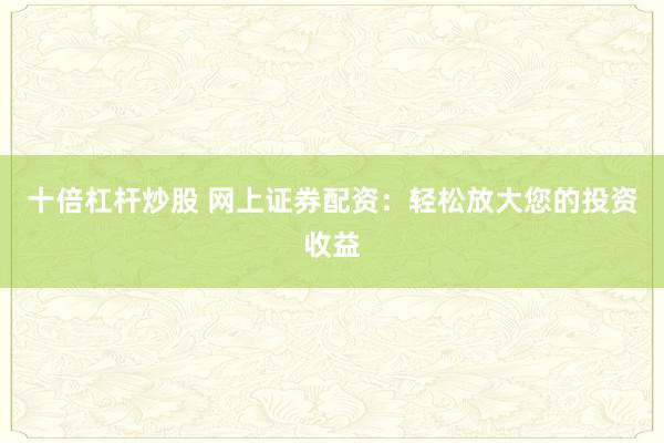 十倍杠杆炒股 网上证券配资：轻松放大您的投资收益