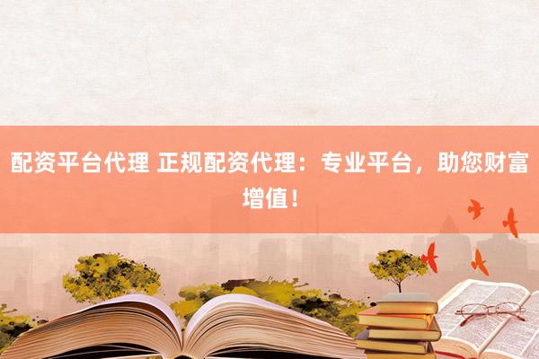 配资平台代理 正规配资代理：专业平台，助您财富增值！